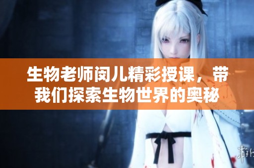 生物老师闵儿精彩授课，带我们探索生物世界的奥秘