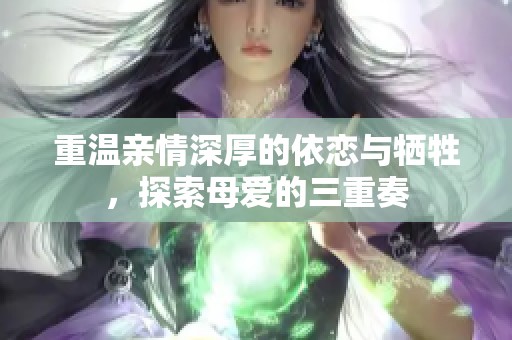 重温亲情深厚的依恋与牺牲，探索母爱的三重奏