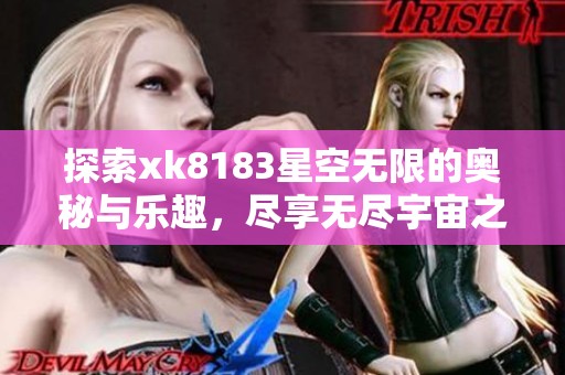 探索xk8183星空无限的奥秘与乐趣，尽享无尽宇宙之旅