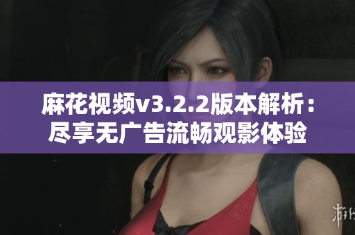 麻花视频v3.2.2版本解析：尽享无广告流畅观影体验