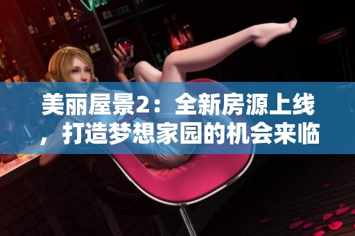 美丽屋景2：全新房源上线，打造梦想家园的机会来临