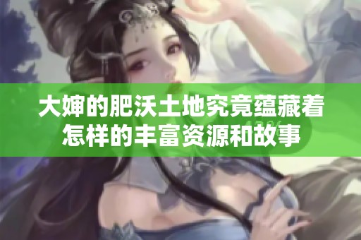 大婶的肥沃土地究竟蕴藏着怎样的丰富资源和故事