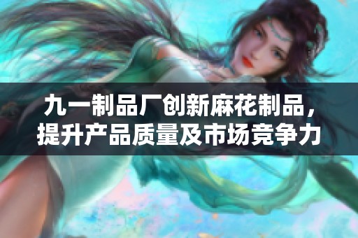 九一制品厂创新麻花制品，提升产品质量及市场竞争力