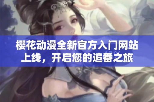 樱花动漫全新官方入门网站上线，开启您的追番之旅