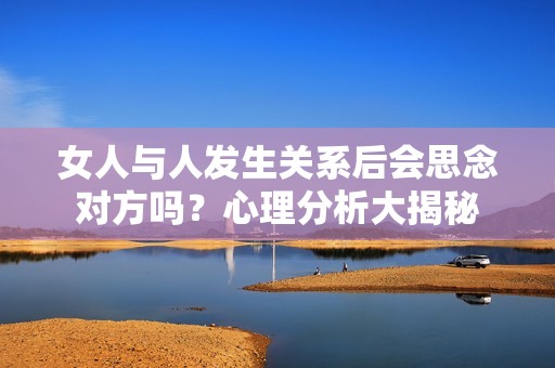 女人与人发生关系后会思念对方吗？心理分析大揭秘