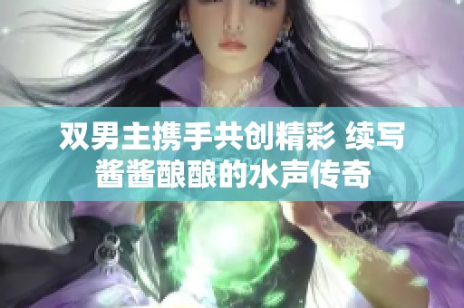 双男主携手共创精彩 续写酱酱酿酿的水声传奇