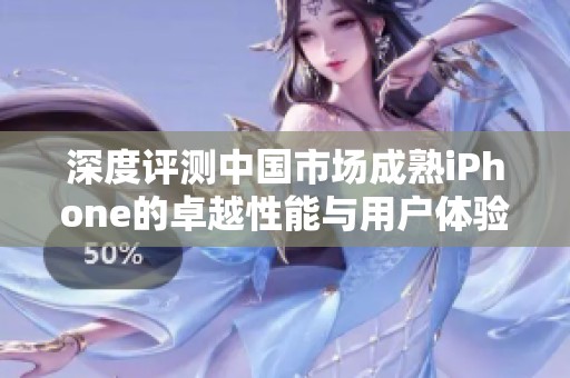 深度评测中国市场成熟iPhone的卓越性能与用户体验