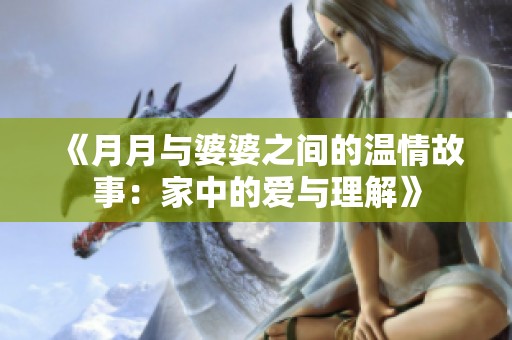 《月月与婆婆之间的温情故事：家中的爱与理解》