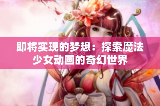即将实现的梦想：探索魔法少女动画的奇幻世界