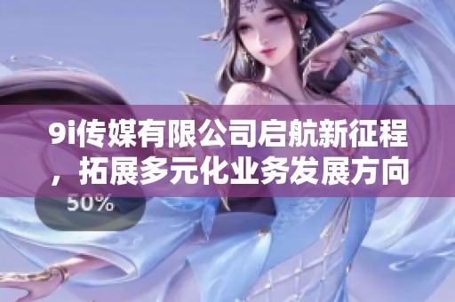 9i传媒有限公司启航新征程，拓展多元化业务发展方向