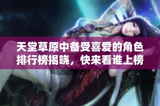 天堂草原中备受喜爱的角色排行榜揭晓，快来看谁上榜！