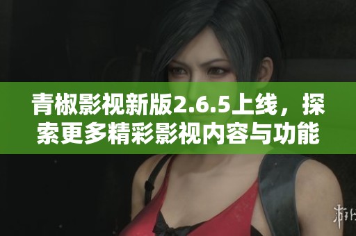 青椒影视新版2.6.5上线，探索更多精彩影视内容与功能