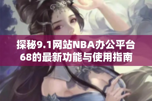 探秘9.1网站NBA办公平台68的最新功能与使用指南