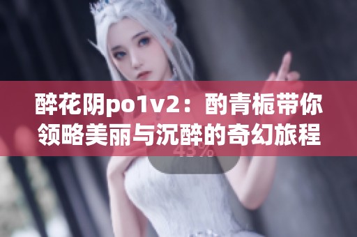 醉花阴po1v2：酌青栀带你领略美丽与沉醉的奇幻旅程
