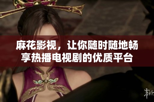 麻花影视，让你随时随地畅享热播电视剧的优质平台