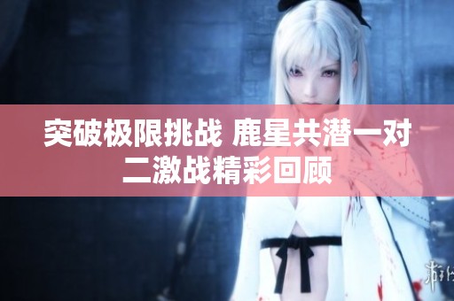 突破极限挑战 鹿星共潜一对二激战精彩回顾