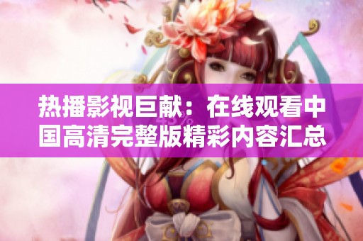 热播影视巨献：在线观看中国高清完整版精彩内容汇总