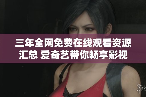 三年全网免费在线观看资源汇总 爱奇艺带你畅享影视盛宴