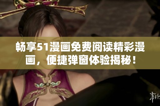 畅享51漫画免费阅读精彩漫画，便捷弹窗体验揭秘！