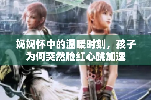 妈妈怀中的温暖时刻，孩子为何突然脸红心跳加速