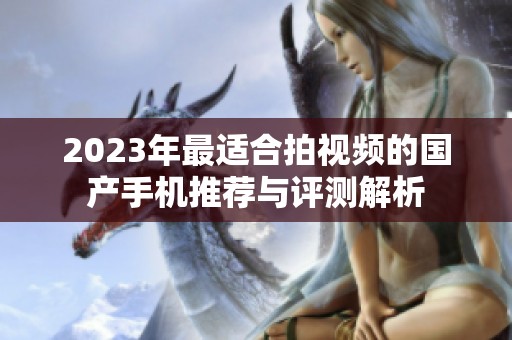 2023年最适合拍视频的国产手机推荐与评测解析