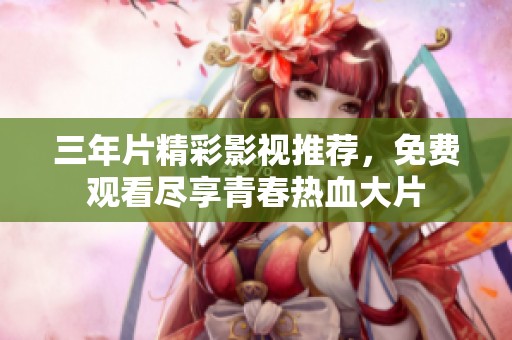 三年片精彩影视推荐，免费观看尽享青春热血大片
