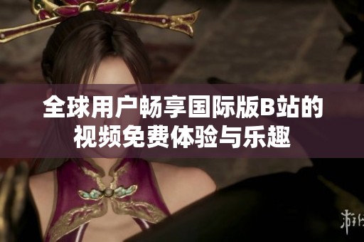全球用户畅享国际版B站的视频免费体验与乐趣