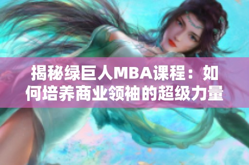 揭秘绿巨人MBA课程：如何培养商业领袖的超级力量