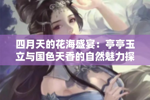 四月天的花海盛宴：亭亭玉立与国色天香的自然魅力探索