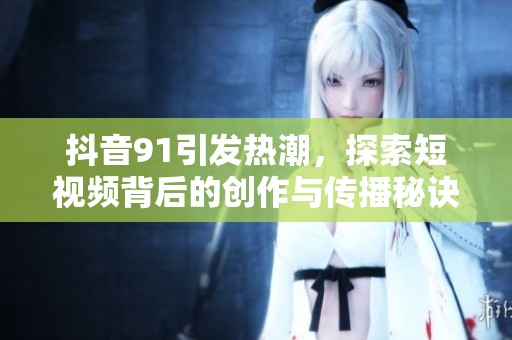 抖音91引发热潮，探索短视频背后的创作与传播秘诀