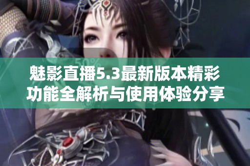 魅影直播5.3最新版本精彩功能全解析与使用体验分享