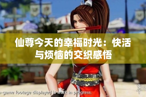 仙尊今天的幸福时光：快活与烦恼的交织感悟