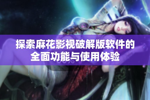 探索麻花影视破解版软件的全面功能与使用体验