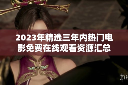 2023年精选三年内热门电影免费在线观看资源汇总