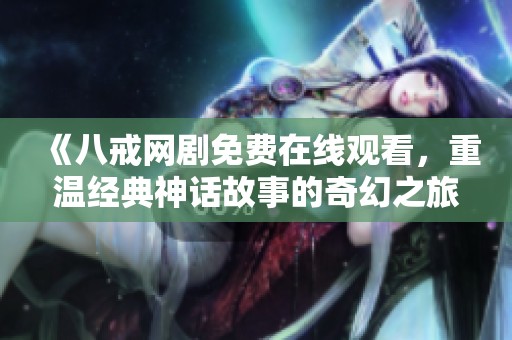 《八戒网剧免费在线观看，重温经典神话故事的奇幻之旅》