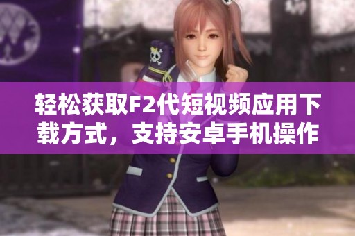 轻松获取F2代短视频应用下载方式，支持安卓手机操作