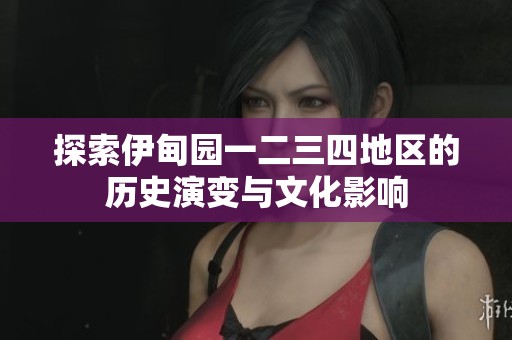 探索伊甸园一二三四地区的历史演变与文化影响