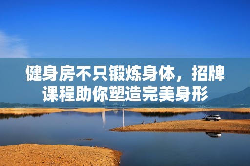 健身房不只锻炼身体，招牌课程助你塑造完美身形