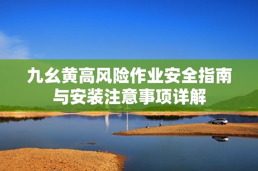 九幺黄高风险作业安全指南与安装注意事项详解