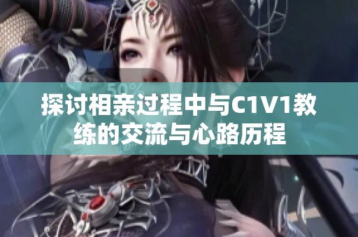 探讨相亲过程中与C1V1教练的交流与心路历程