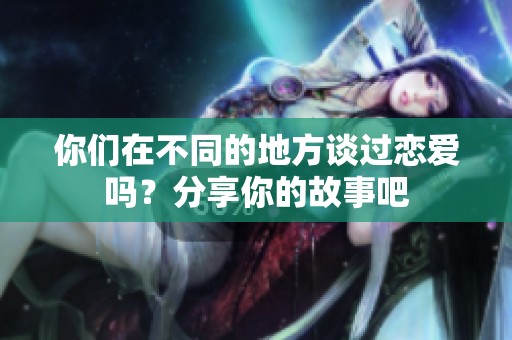 你们在不同的地方谈过恋爱吗？分享你的故事吧