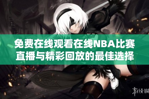 免费在线观看在线NBA比赛直播与精彩回放的最佳选择
