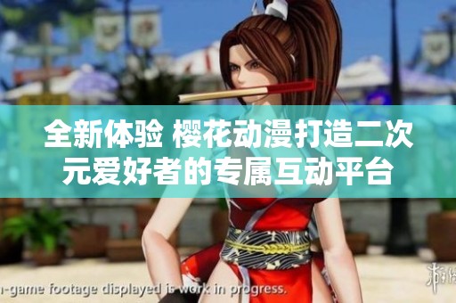 全新体验 樱花动漫打造二次元爱好者的专属互动平台