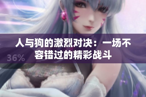 人与狗的激烈对决：一场不容错过的精彩战斗