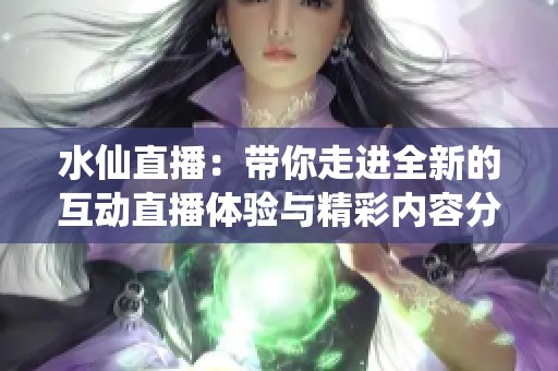 水仙直播：带你走进全新的互动直播体验与精彩内容分享