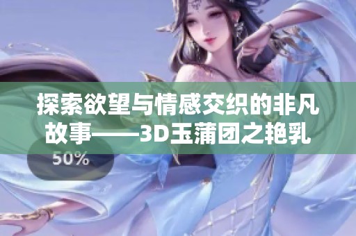 探索欲望与情感交织的非凡故事——3D玉蒲团之艳乳篇