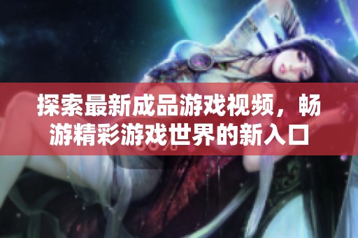 探索最新成品游戏视频，畅游精彩游戏世界的新入口