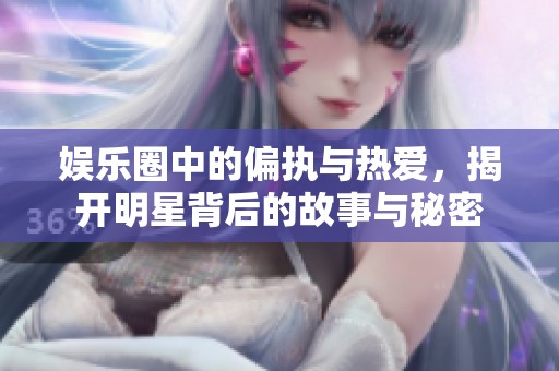 娱乐圈中的偏执与热爱，揭开明星背后的故事与秘密