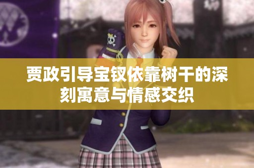 贾政引导宝钗依靠树干的深刻寓意与情感交织