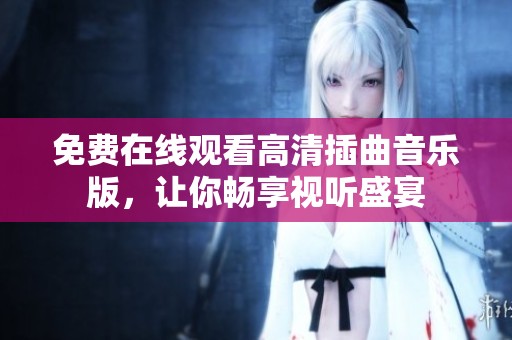 免费在线观看高清插曲音乐版，让你畅享视听盛宴